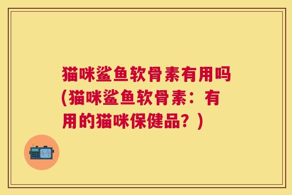 猫咪鲨鱼软骨素有用吗(猫咪鲨鱼软骨素：有用的猫咪保健品？)