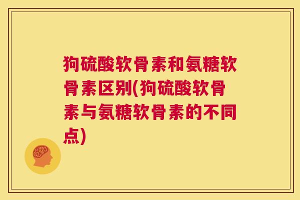 狗硫酸软骨素和氨糖软骨素区别(狗硫酸软骨素与氨糖软骨素的不同点)