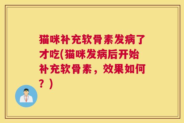 猫咪补充软骨素发病了才吃(猫咪发病后开始补充软骨素，效果如何？)