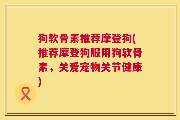 狗软骨素推荐摩登狗(推荐摩登狗服用狗软骨素，关爱宠物关节健康)