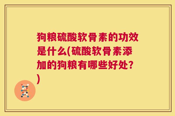 狗粮硫酸软骨素的功效是什么(硫酸软骨素添加的狗粮有哪些好处？)