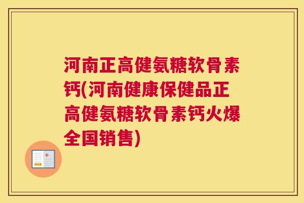 河南正高健氨糖软骨素钙(河南健康保健品正高健氨糖软骨素钙火爆全国销售)