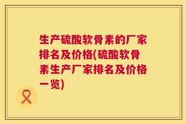 生产硫酸软骨素的厂家排名及价格(硫酸软骨素生产厂家排名及价格一览)