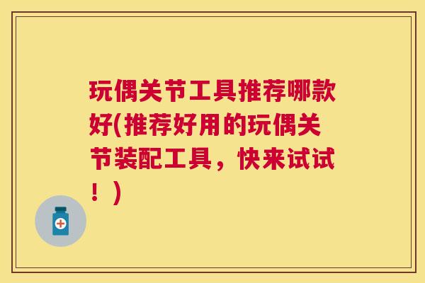 玩偶关节工具推荐哪款好(推荐好用的玩偶关节装配工具，快来试试！)