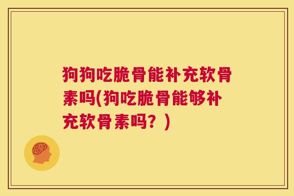 狗狗吃脆骨能补充软骨素吗(狗吃脆骨能够补充软骨素吗？)