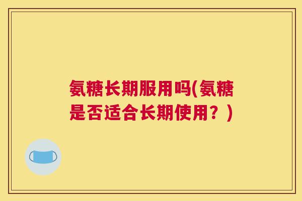氨糖长期服用吗(氨糖是否适合长期使用？)