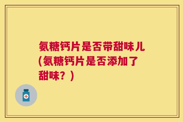 氨糖钙片是否带甜味儿(氨糖钙片是否添加了甜味？)