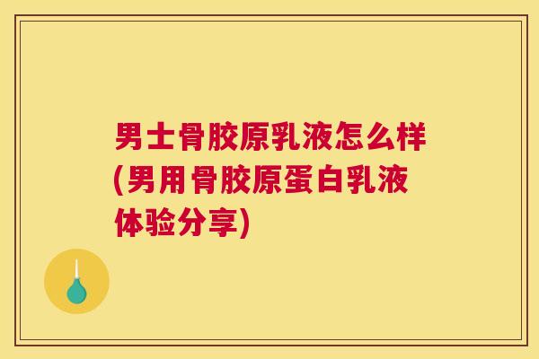 男士骨胶原乳液怎么样(男用骨胶原蛋白乳液体验分享)