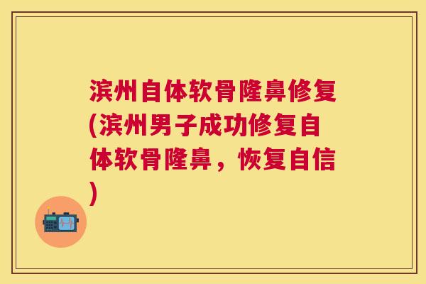 滨州自体软骨隆鼻修复(滨州男子成功修复自体软骨隆鼻，恢复自信)