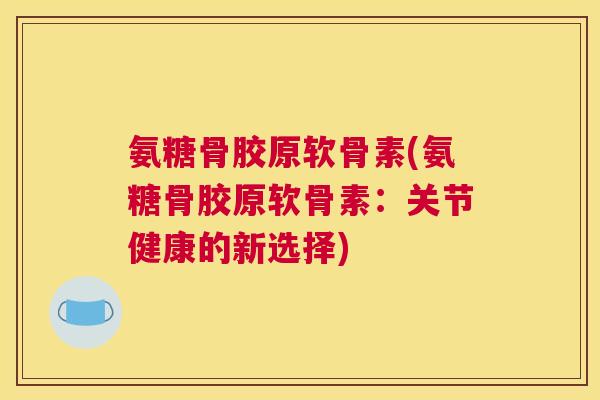氨糖骨胶原软骨素(氨糖骨胶原软骨素：关节健康的新选择)