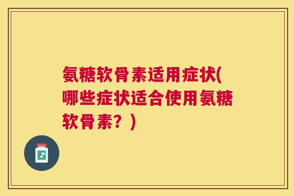 氨糖软骨素适用症状(哪些症状适合使用氨糖软骨素？)