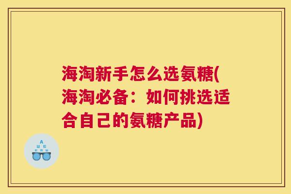 海淘新手怎么选氨糖(海淘必备：如何挑选适合自己的氨糖产品)