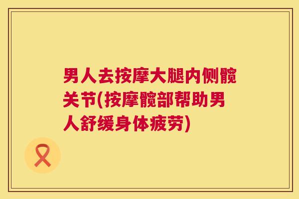 男人去按摩大腿内侧髋关节(按摩髋部帮助男人舒缓身体疲劳)