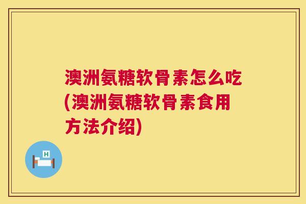 澳洲氨糖软骨素怎么吃(澳洲氨糖软骨素食用方法介绍)