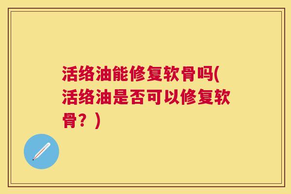 活络油能修复软骨吗(活络油是否可以修复软骨？)
