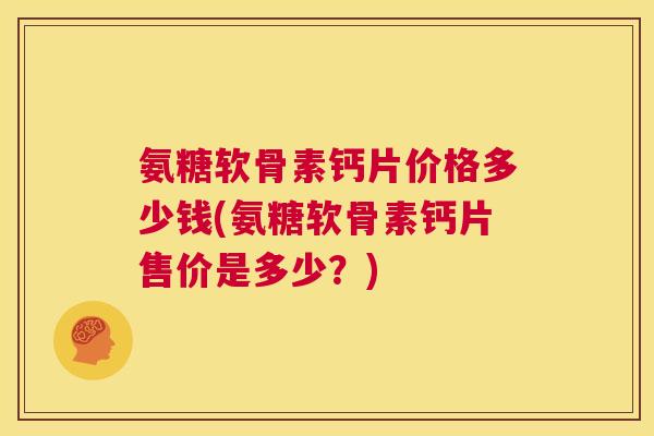 氨糖软骨素钙片价格多少钱(氨糖软骨素钙片售价是多少？)