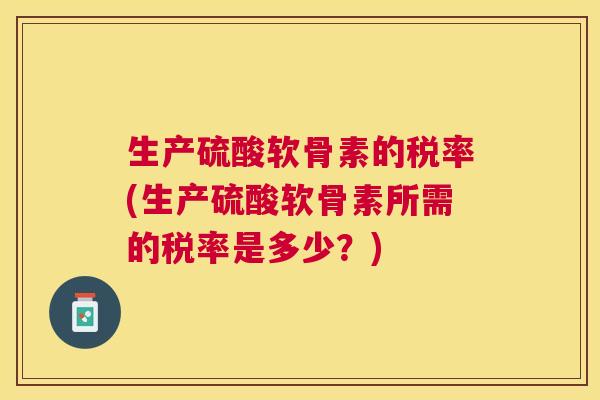 生产硫酸软骨素的税率(生产硫酸软骨素所需的税率是多少？)