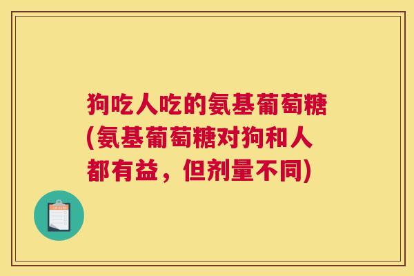 狗吃人吃的氨基葡萄糖(氨基葡萄糖对狗和人都有益，但剂量不同)