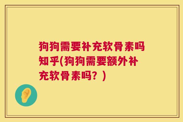 狗狗需要补充软骨素吗知乎(狗狗需要额外补充软骨素吗？)