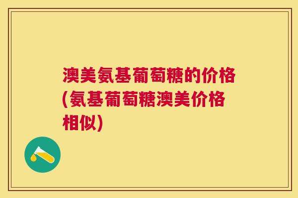 澳美氨基葡萄糖的价格(氨基葡萄糖澳美价格相似)
