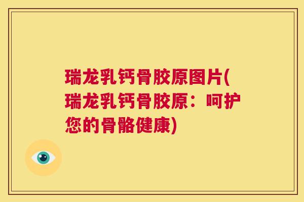 瑞龙乳钙骨胶原图片(瑞龙乳钙骨胶原：呵护您的骨骼健康)