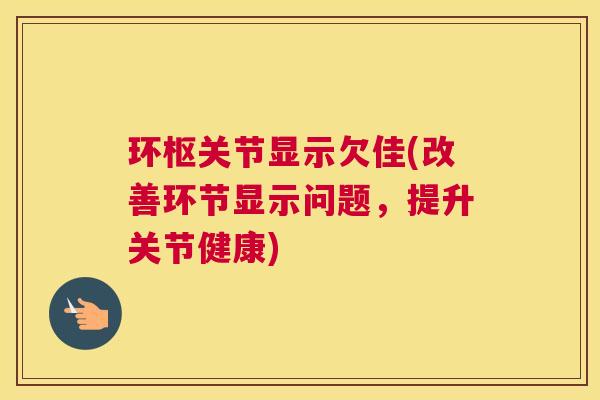 环枢关节显示欠佳(改善环节显示问题，提升关节健康)