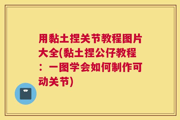 用黏土捏关节教程图片大全(黏土捏公仔教程：一图学会如何制作可动关节)