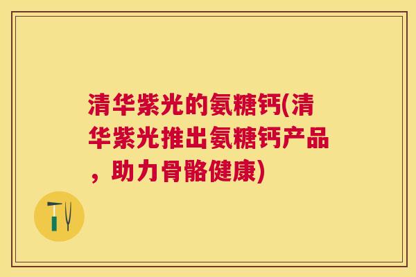 清华紫光的氨糖钙(清华紫光推出氨糖钙产品，助力骨骼健康)