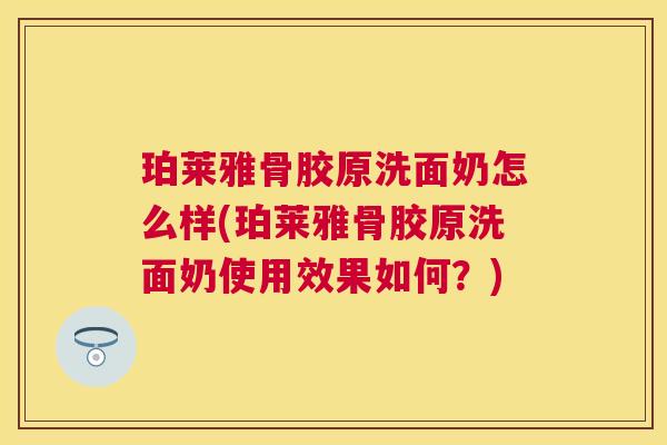 珀莱雅骨胶原洗面奶怎么样(珀莱雅骨胶原洗面奶使用效果如何？)