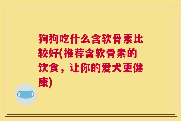 狗狗吃什么含软骨素比较好(推荐含软骨素的饮食，让你的爱犬更健康)