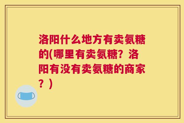 洛阳什么地方有卖氨糖的(哪里有卖氨糖？洛阳有没有卖氨糖的商家？)