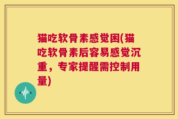 猫吃软骨素感觉困(猫吃软骨素后容易感觉沉重，专家提醒需控制用量)