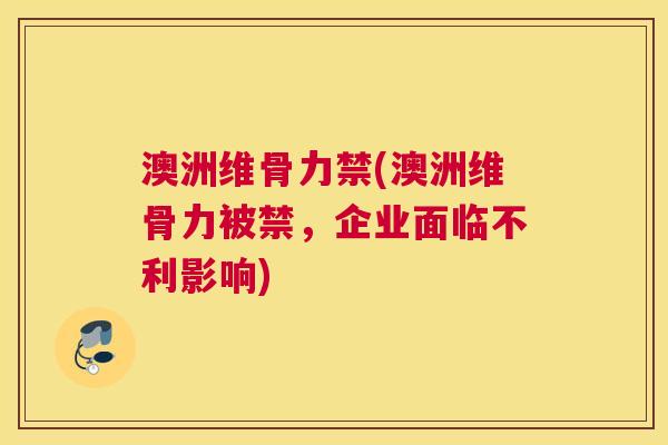 澳洲维骨力禁(澳洲维骨力被禁，企业面临不利影响)