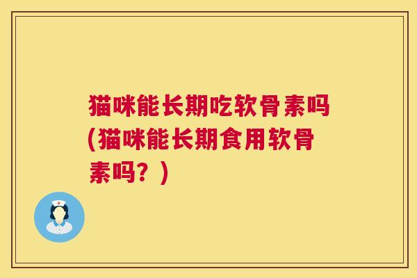 猫咪能长期吃软骨素吗(猫咪能长期食用软骨素吗？)