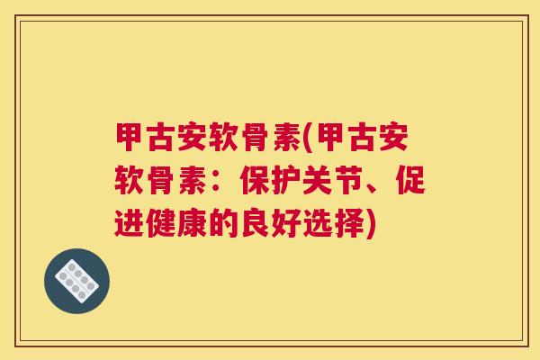 甲古安软骨素(甲古安软骨素：保护关节、促进健康的良好选择)