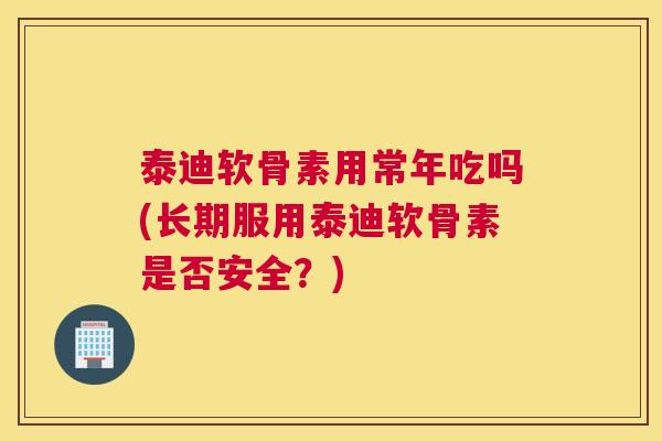 泰迪软骨素用常年吃吗(长期服用泰迪软骨素是否安全？)