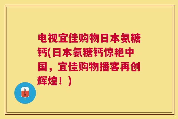 电视宜佳购物日本氨糖钙(日本氨糖钙惊艳中国，宜佳购物播客再创辉煌！)