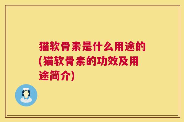 猫软骨素是什么用途的(猫软骨素的功效及用途简介)