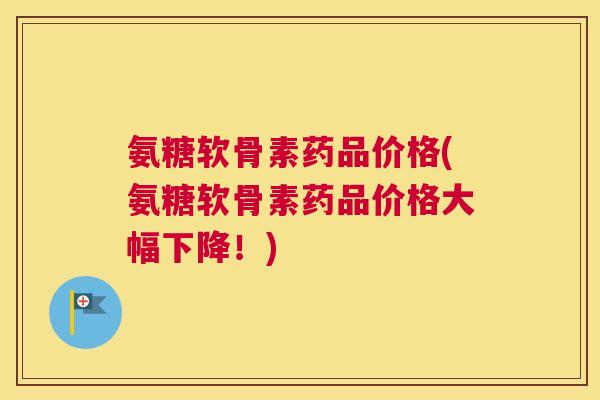 氨糖软骨素药品价格(氨糖软骨素药品价格大幅下降！)