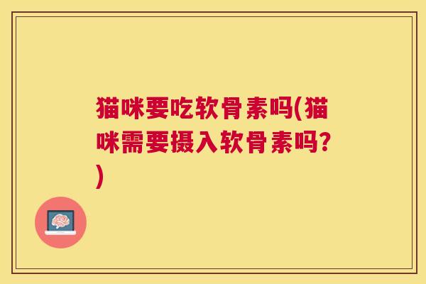 猫咪要吃软骨素吗(猫咪需要摄入软骨素吗？)