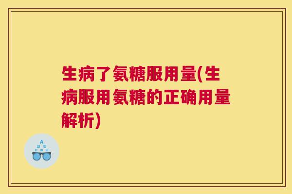 生病了氨糖服用量(生病服用氨糖的正确用量解析)