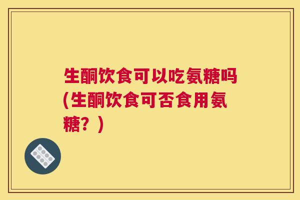 生酮饮食可以吃氨糖吗(生酮饮食可否食用氨糖？)