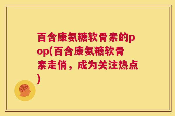 百合康氨糖软骨素的pop(百合康氨糖软骨素走俏，成为关注热点)