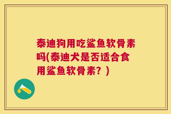 泰迪狗用吃鲨鱼软骨素吗(泰迪犬是否适合食用鲨鱼软骨素？)