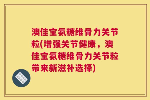 澳佳宝氨糖维骨力关节粒(增强关节健康，澳佳宝氨糖维骨力关节粒带来新滋补选择)