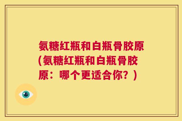 氨糖红瓶和白瓶骨胶原(氨糖红瓶和白瓶骨胶原：哪个更适合你？)