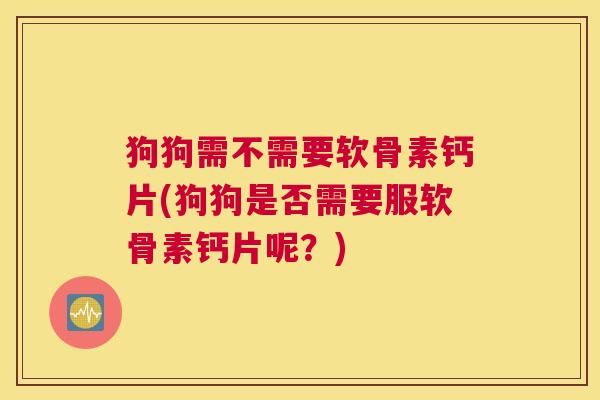 狗狗需不需要软骨素钙片(狗狗是否需要服软骨素钙片呢？)
