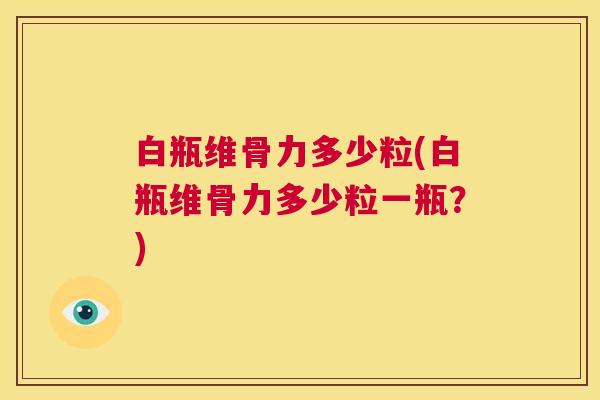 白瓶维骨力多少粒(白瓶维骨力多少粒一瓶？)