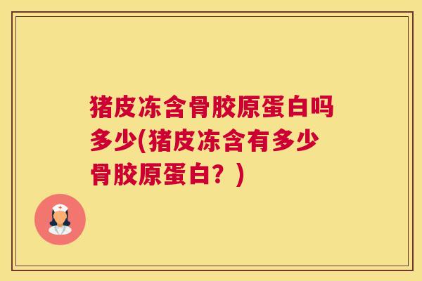 猪皮冻含骨胶原蛋白吗多少(猪皮冻含有多少骨胶原蛋白？)