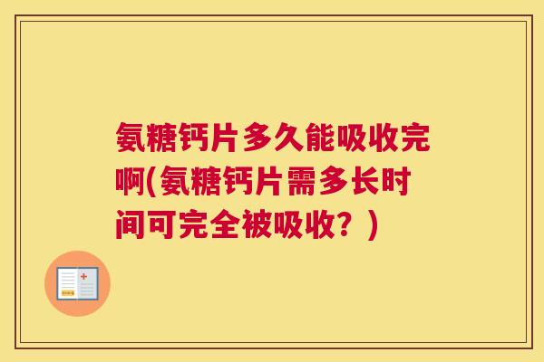 氨糖钙片多久能吸收完啊(氨糖钙片需多长时间可完全被吸收？)